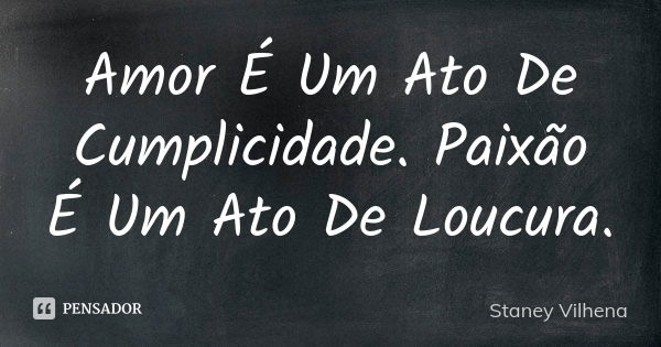 Amor É Um Ato De Cumplicidade. Paixão É Um Ato De Loucura.... Frase de Staney Vilhena.