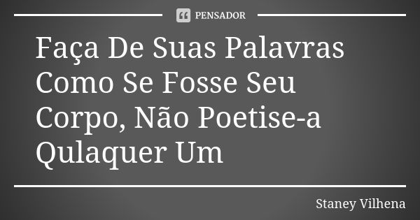 Faça De Suas Palavras Como Se Fosse Seu Corpo, Não Poetise-a Qulaquer Um... Frase de Staney Vilhena.