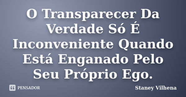 O Transparecer Da Verdade Só É Inconveniente Quando Está Enganado Pelo Seu Próprio Ego.... Frase de Staney Vilhena.