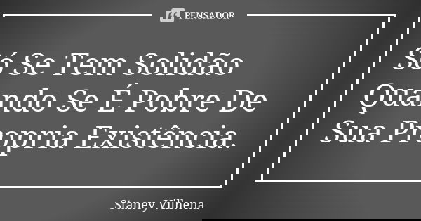 Só Se Tem Solidão Quando Se É Pobre De Sua Propria Existência.... Frase de Staney Vilhena.