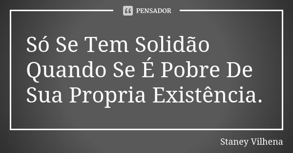 Só Se Tem Solidão Quando Se É Pobre De Sua Propria Existência.... Frase de Staney Vilhena.