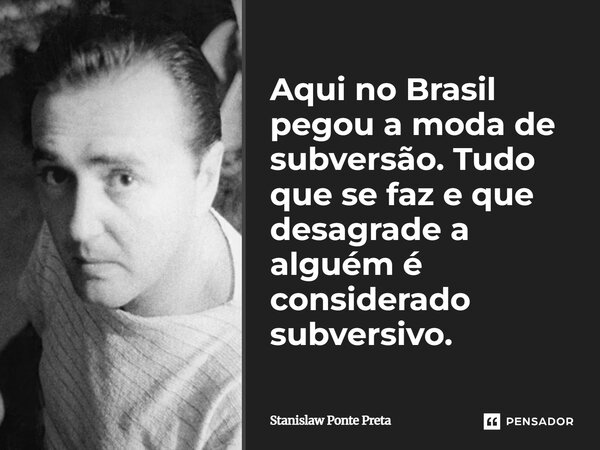 ⁠Aqui no Brasil pegou a moda de subversão. Tudo que se faz e que desagrade a alguém é considerado subversivo.... Frase de Stanislaw Ponte Preta.