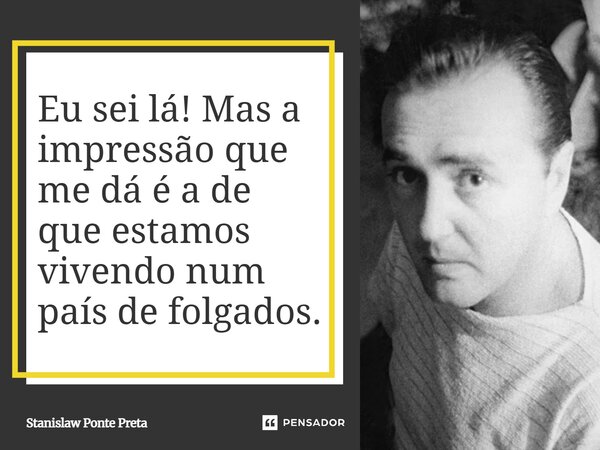 ⁠Eu sei lá! Mas a impressão que me dá é a de que estamos vivendo num país de folgados.... Frase de Stanislaw Ponte Preta.