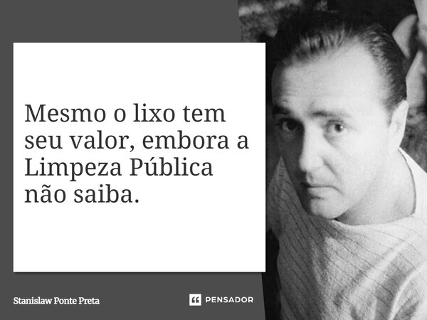 ⁠Mesmo o lixo tem seu valor, embora a Limpeza Pública não saiba.... Frase de Stanislaw Ponte Preta.