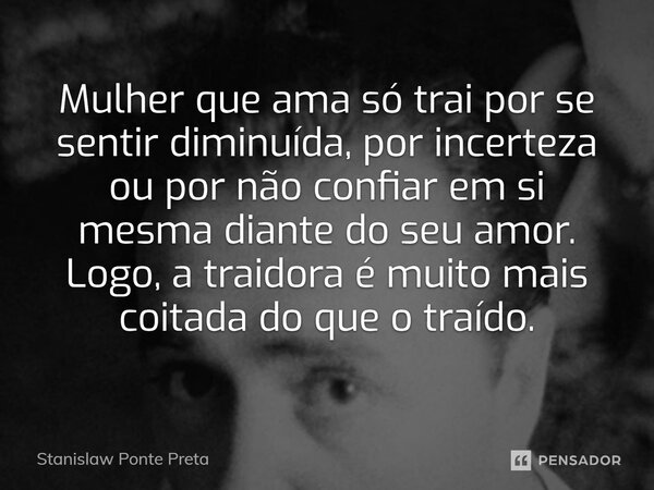 ⁠Mulher que ama só trai por se sentir diminuída, por incerteza ou por não confiar em si mesma diante do seu amor. Logo, a traidora é muito mais coitada do que o... Frase de Stanislaw Ponte Preta.