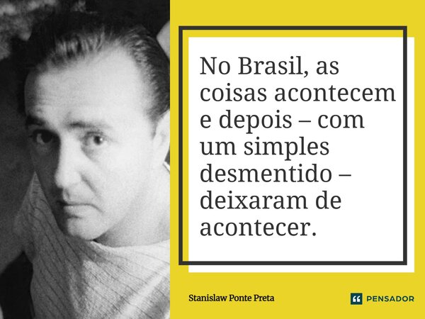 ⁠No Brasil, as coisas acontecem e depois – com um simples desmentido – deixaram de acontecer.... Frase de Stanislaw Ponte Preta.
