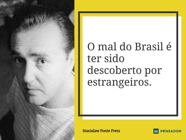 ⁠O mal do Brasil é ter sido descoberto por estrangeiros.... Frase de Stanislaw Ponte Preta.