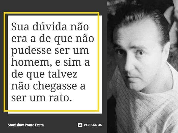 ⁠Sua dúvida não era a de que não pudesse ser um homem, e sim a de que talvez não chegasse a ser um rato.... Frase de Stanislaw Ponte Preta.
