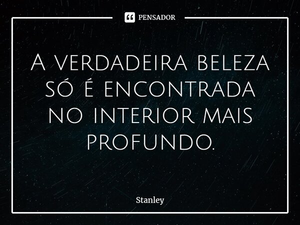 ⁠A verdadeira beleza só é encontrada no interior mais profundo.... Frase de Stanley.