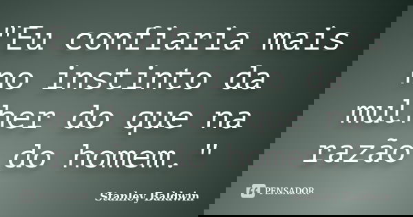 "Eu confiaria mais no instinto da mulher do que na razão do homem."... Frase de Stanley Baldwin.