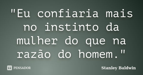 "Eu confiaria mais no instinto da mulher do que na razão do homem."... Frase de Stanley Baldwin.