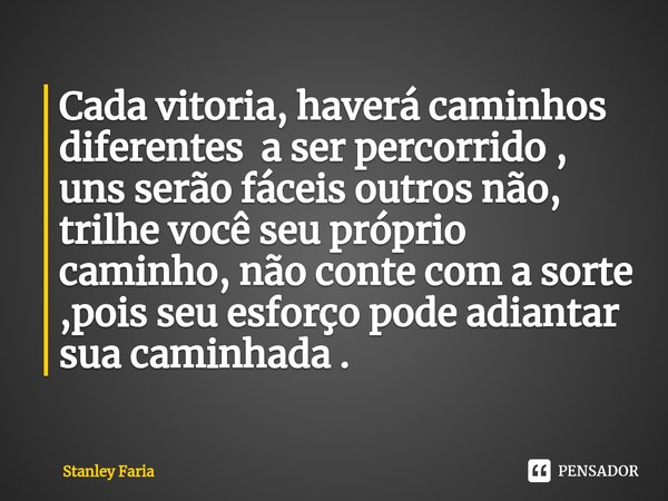 Cada vitoria, haverá caminhos diferentes a ser percorrido ⁠, uns serão fáceis outros não, trilhe você seu próprio caminho, não conte com a sorte ,pois seu esfor... Frase de Stanley Faria.