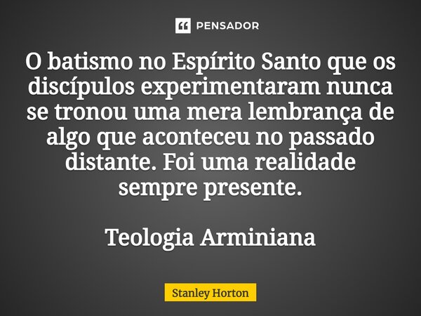 ⁠O batismo no Espírito Santo que os discípulos experimentaram nunca se tronou uma mera lembrança de algo que aconteceu no passado distante. Foi uma realidade se... Frase de Stanley Horton.