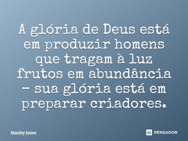 ⁠A glória de Deus está em produzir homens que tragam à luz frutos em abundância – sua glória está em preparar criadores.... Frase de Stanley Jones.