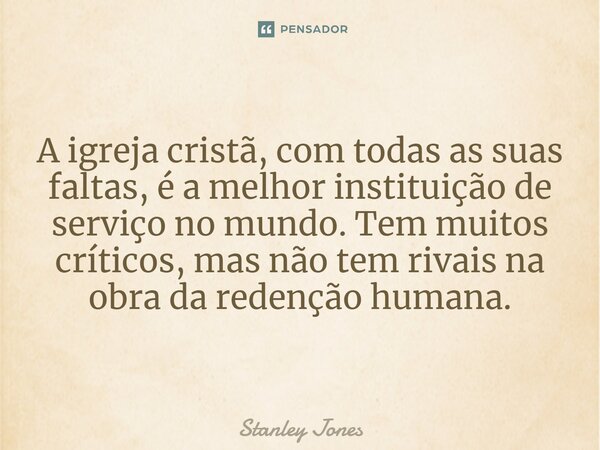 ⁠A igreja cristã, com todas as suas faltas, é a melhor instituição de serviço no mundo. Tem muitos críticos, mas não tem rivais na obra da redenção humana.... Frase de Stanley Jones.