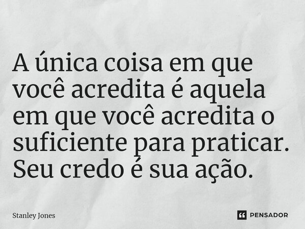 ⁠A única coisa em que você acredita é aquela em que você acredita o suficiente para praticar. Seu credo é sua ação.... Frase de Stanley Jones.