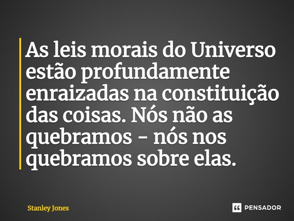 ⁠As leis morais do Universo estão profundamente enraizadas na constituição das coisas. Nós não as quebramos - nós nos quebramos sobre elas.... Frase de Stanley Jones.