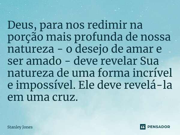 ⁠Deus, para nos redimir na porção mais profunda de nossa natureza - o desejo de amar e ser amado - deve revelar Sua natureza de uma forma incrível e impossível.... Frase de Stanley Jones.