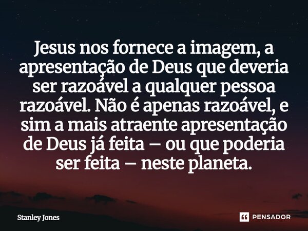 Jesus nos fornece a imagem, a apresentação de Deus que deveria ser razoável a qualquer pessoa razoável. Não é apenas razoável, e sim a mais atraente apresentaç... Frase de Stanley Jones.