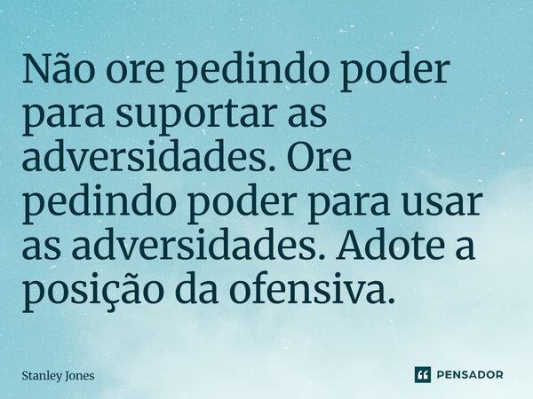 ⁠Não ore pedindo poder para suportar as adversidades. Ore pedindo poder para usar as adversidades. Adote a posição da ofensiva.... Frase de Stanley Jones.