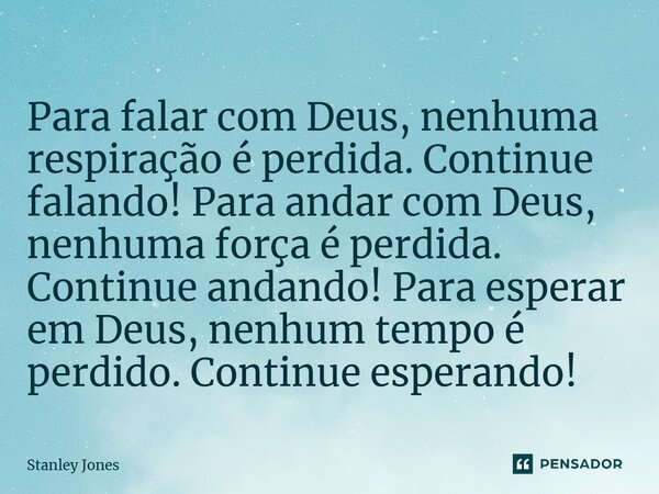 ⁠Para falar com Deus, nenhuma respiração é perdida. Continue falando! Para andar com Deus, nenhuma força é perdida. Continue andando! Para esperar em Deus, nenh... Frase de Stanley Jones.