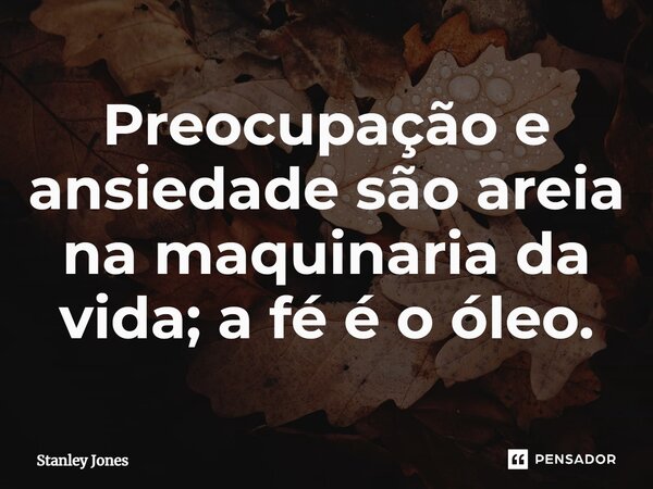 ⁠Preocupação e ansiedade são areia na maquinaria da vida; a fé é o óleo.... Frase de Stanley Jones.