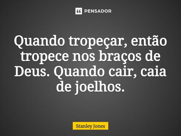 ⁠Quando tropeçar, então tropece nos braços de Deus. Quando cair, caia de joelhos.... Frase de Stanley Jones.