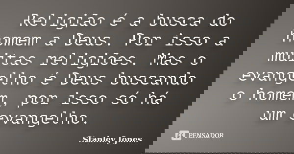 Religião é a busca do homem a Deus. Por isso a muitas religiões. Mas o evangelho é Deus buscando o homem, por isso só há um evangelho.... Frase de Stanley Jones.