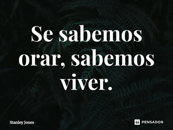 ⁠Se sabemos orar, sabemos viver.... Frase de Stanley Jones.