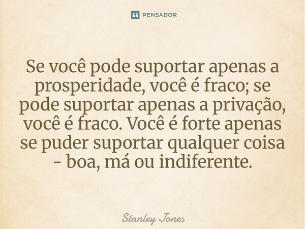⁠Se você pode suportar apenas a prosperidade, você é fraco; se pode suportar apenas a privação, você é fraco. Você é forte apenas se puder suportar qualquer coi... Frase de Stanley Jones.