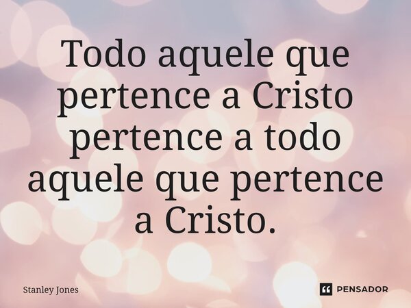 ⁠Todo aquele que pertence a Cristo pertence a todo aquele que pertence a Cristo.... Frase de Stanley Jones.
