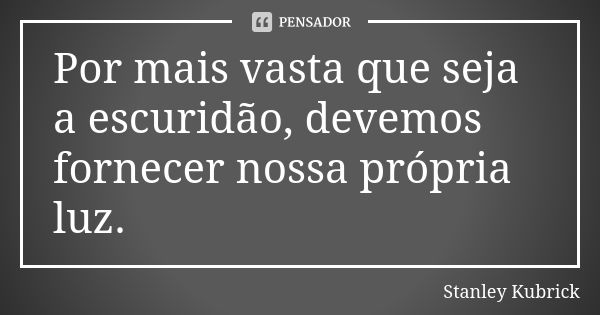 Por mais vasta que seja a escuridão, devemos fornecer nossa própria luz.... Frase de Stanley Kubrick.