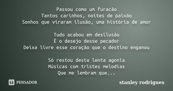 Passou como um furacão Tantos carinhos, noites de paixão Sonhos que viraram ilusão, uma história de amor Tudo acabou em desilusão É o desejo desse pecador Deixa... Frase de stanley rodrigues.