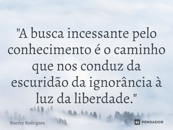 ⁠"A busca incessante pelo conhecimento é o caminho que nos conduz da escuridão da ignorância à luz da liberdade."... Frase de stanley rodrigues.