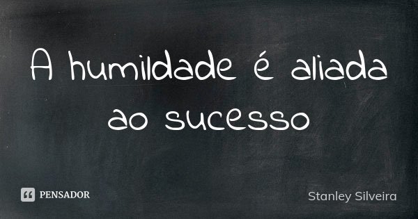 A humildade é aliada ao sucesso... Frase de Stanley Silveira.