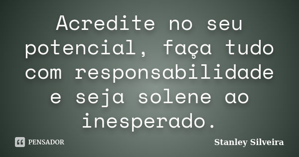 Acredite no seu potencial, faça tudo com responsabilidade e seja solene ao inesperado.... Frase de Stanley Silveira.