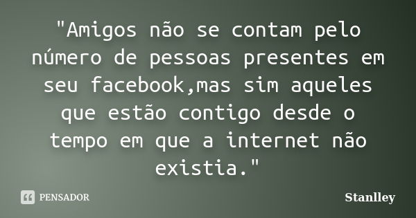 "Amigos não se contam pelo número de pessoas presentes em seu facebook,mas sim aqueles que estão contigo desde o tempo em que a internet não existia."... Frase de Stanlley.