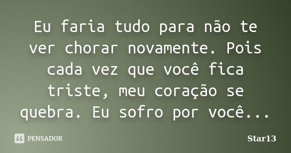 Eu faria tudo para não te ver chorar novamente. Pois cada vez que você fica triste, meu coração se quebra. Eu sofro por você...... Frase de Star13.