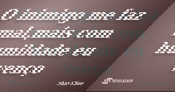 O inimigo me faz mal,mais com humildade eu venço... Frase de Star Choc.