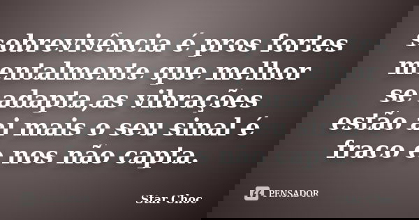 sobrevivência é pros fortes mentalmente que melhor se adapta,as vibrações estão ai mais o seu sinal é fraco e nos não capta.... Frase de Star Choc.