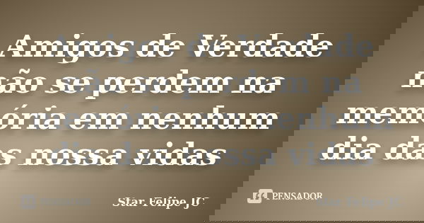 Amigos de Verdade não se perdem na memória em nenhum dia das nossa vidas... Frase de Star Felipe JC.