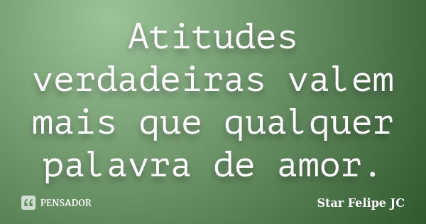 Atitudes verdadeiras valem mais que qualquer palavra de amor.... Frase de Star Felipe JC.