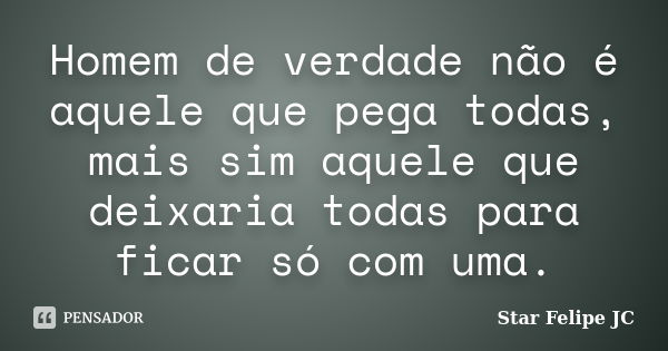 Homem de verdade não é aquele que pega todas, mais sim aquele que deixaria todas para ficar só com uma.... Frase de Star Felipe JC.