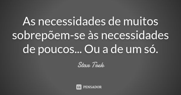 As necessidades de muitos sobrepõem-se às necessidades de poucos... Ou a de um só.... Frase de Star Trek.