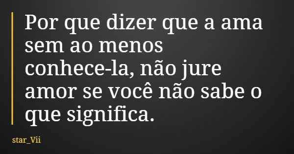 Por que dizer que a ama sem ao menos conhece-la, não jure amor se você não sabe o que significa.... Frase de star_Vii.