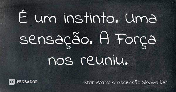 É um instinto. Uma sensação. A Força nos reuniu.... Frase de Star Wars: A Ascensão Skywalker.