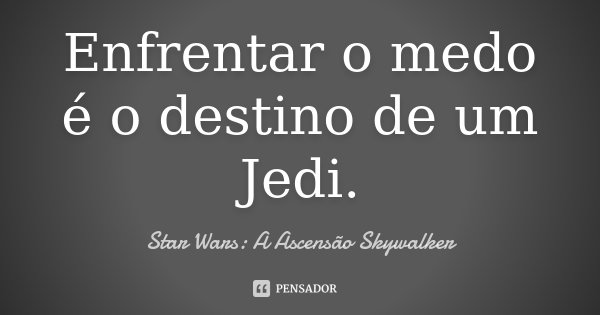 Enfrentar o medo é o destino de um Jedi.... Frase de Star Wars: A Ascensão Skywalker.