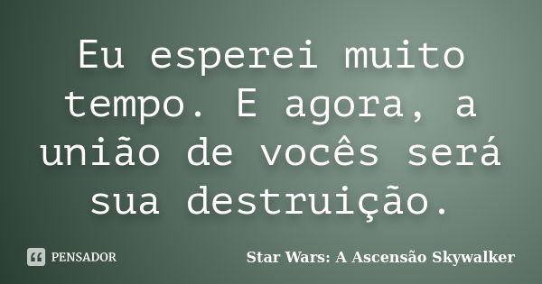 Eu esperei muito tempo. E agora, a união de vocês será sua destruição.... Frase de Star Wars: A Ascensão Skywalker.