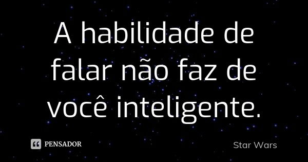 A habilidade de falar não faz de você inteligente.... Frase de Star Wars.