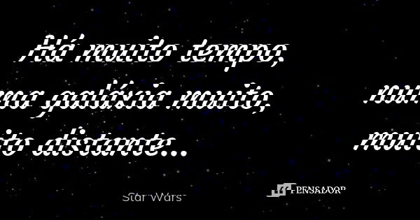 Há muito tempo, numa galáxia muito, muito distante…... Frase de Star Wars.